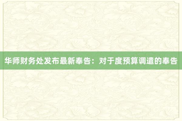 华师财务处发布最新奉告：对于度预算调遣的奉告