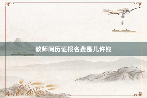 教师阅历证报名费是几许钱