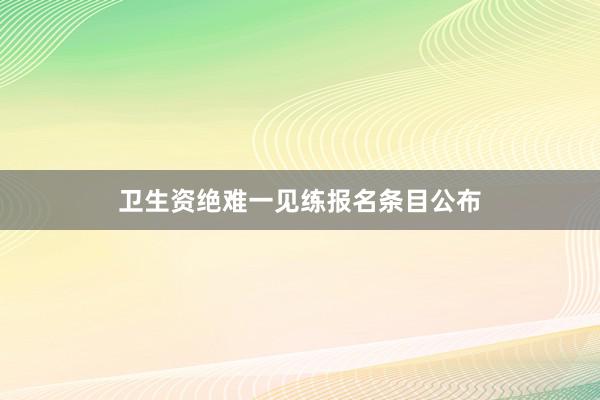 卫生资绝难一见练报名条目公布