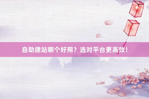 自助建站哪个好用？选对平台更高效！