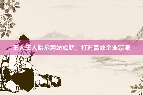 王人王人哈尔网站成就，打造高效企业宗派