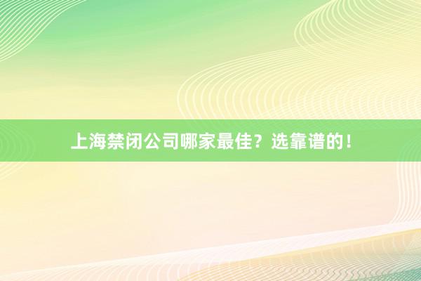 上海禁闭公司哪家最佳？选靠谱的！