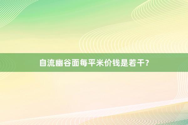 自流幽谷面每平米价钱是若干？