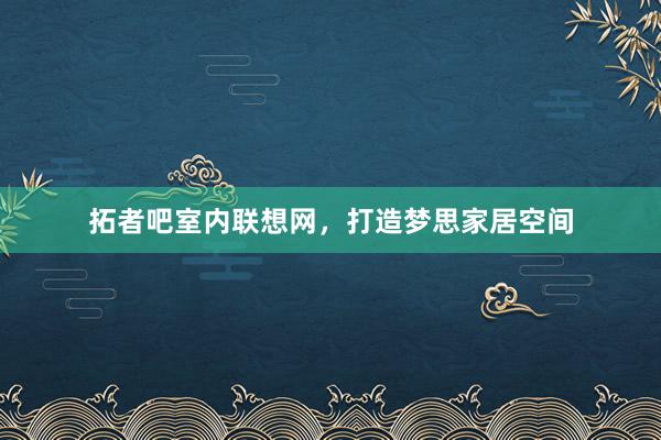 拓者吧室内联想网，打造梦思家居空间