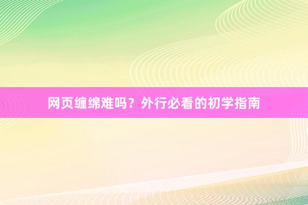 网页缠绵难吗？外行必看的初学指南