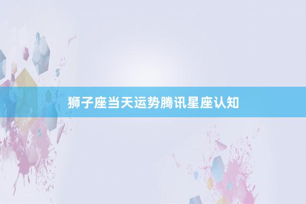 狮子座当天运势腾讯星座认知