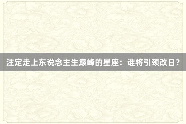 注定走上东说念主生巅峰的星座：谁将引颈改日？