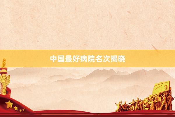 中国最好病院名次揭晓
