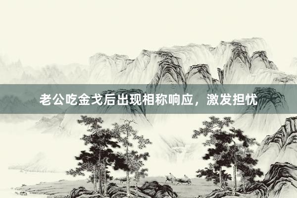 老公吃金戈后出现相称响应，激发担忧