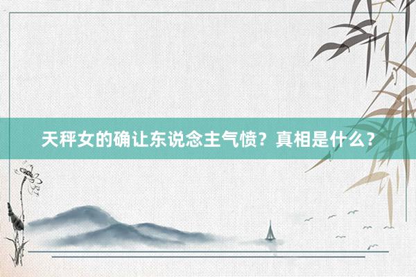 天秤女的确让东说念主气愤？真相是什么？
