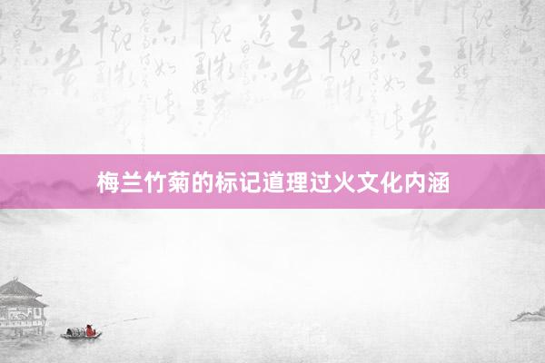 梅兰竹菊的标记道理过火文化内涵