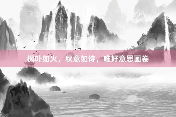 枫叶如火，秋意如诗，唯好意思画卷