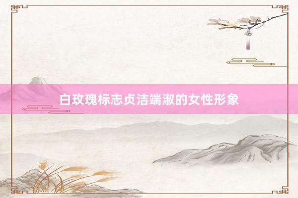 白玫瑰标志贞洁端淑的女性形象