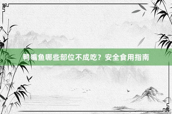 鸭嘴鱼哪些部位不成吃？安全食用指南